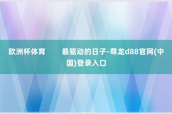 欧洲杯体育        最驱动的日子-尊龙d88官网(中国)登录入口