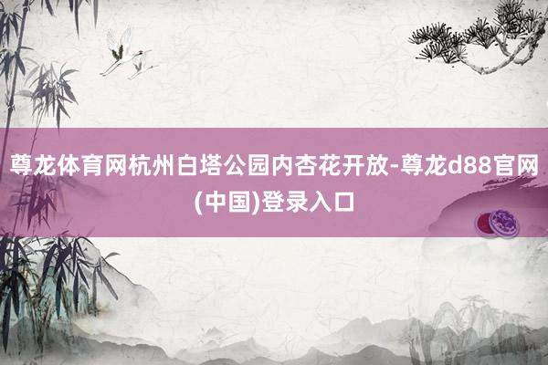 尊龙体育网杭州白塔公园内杏花开放-尊龙d88官网(中国)登录入口