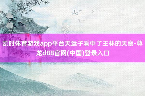 凯时体育游戏app平台天运子看中了王林的天禀-尊龙d88官网(中国)登录入口