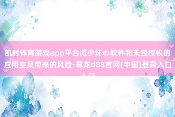 凯时体育游戏app平台减少坏心软件和未经授权的应用圭臬带来的风险-尊龙d88官网(中国)登录入口