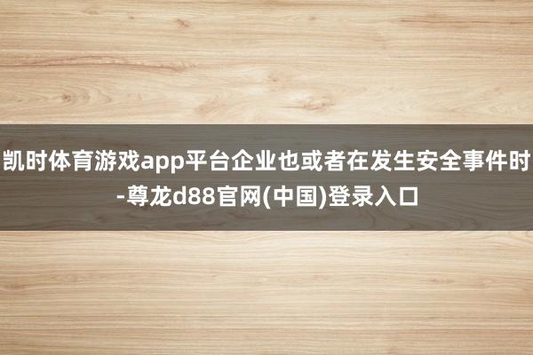 凯时体育游戏app平台企业也或者在发生安全事件时-尊龙d88官网(中国)登录入口