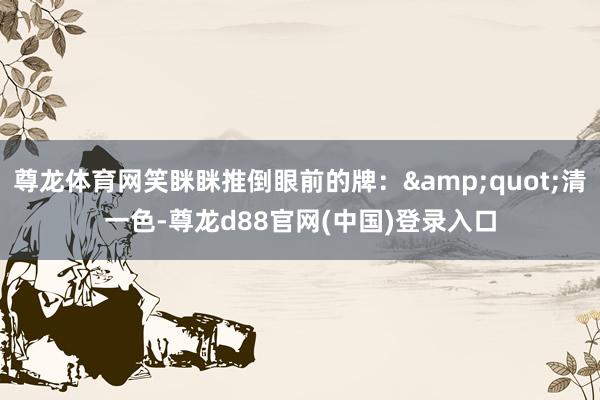 尊龙体育网笑眯眯推倒眼前的牌：&quot;清一色-尊龙d88官网(中国)登录入口