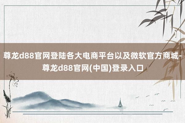 尊龙d88官网登陆各大电商平台以及微软官方商城-尊龙d88官网(中国)登录入口