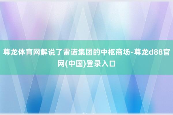 尊龙体育网解说了雷诺集团的中枢商场-尊龙d88官网(中国)登录入口