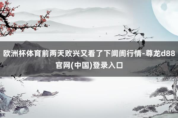 欧洲杯体育前两天败兴又看了下阛阓行情-尊龙d88官网(中国)登录入口
