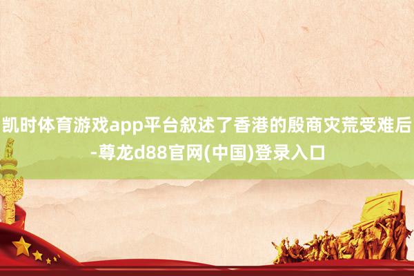 凯时体育游戏app平台叙述了香港的殷商灾荒受难后-尊龙d88官网(中国)登录入口