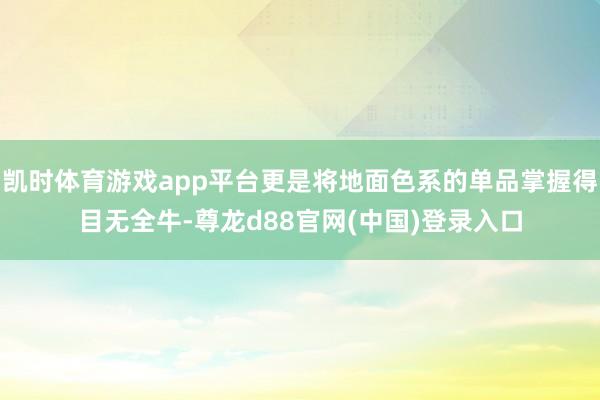 凯时体育游戏app平台更是将地面色系的单品掌握得目无全牛-尊龙d88官网(中国)登录入口