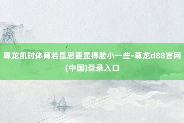尊龙凯时体育若是思要显得脸小一些-尊龙d88官网(中国)登录入口