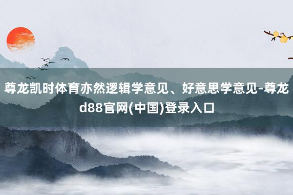 尊龙凯时体育亦然逻辑学意见、好意思学意见-尊龙d88官网(中国)登录入口