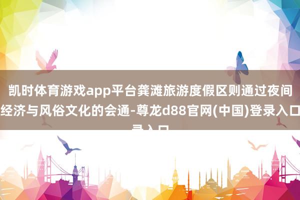凯时体育游戏app平台龚滩旅游度假区则通过夜间经济与风俗文化的会通-尊龙d88官网(中国)登录入口