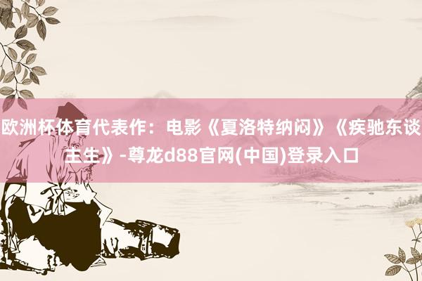 欧洲杯体育代表作：电影《夏洛特纳闷》《疾驰东谈主生》-尊龙d88官网(中国)登录入口