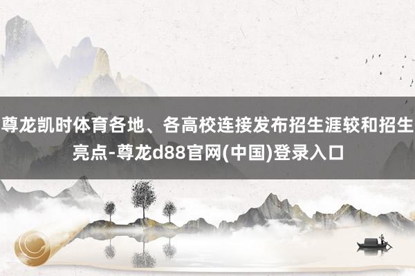 尊龙凯时体育各地、各高校连接发布招生涯较和招生亮点-尊龙d88官网(中国)登录入口