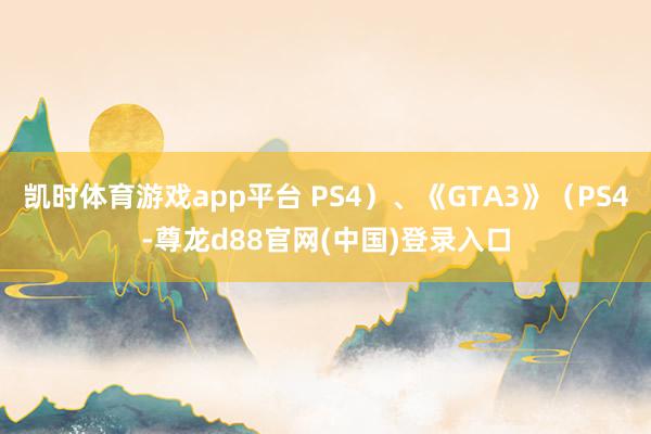 凯时体育游戏app平台 PS4）、《GTA3》（PS4-尊龙d88官网(中国)登录入口