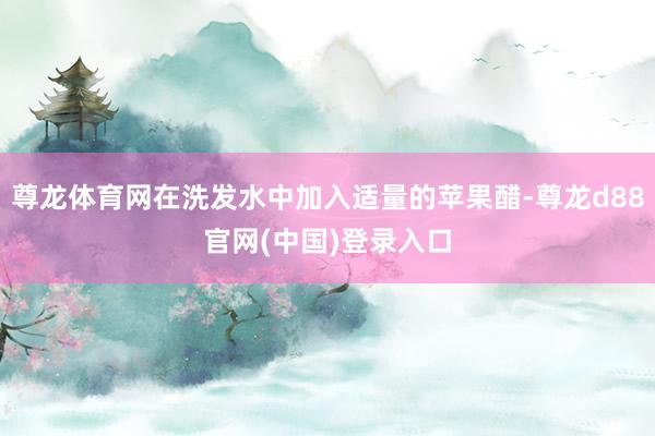 尊龙体育网在洗发水中加入适量的苹果醋-尊龙d88官网(中国)登录入口