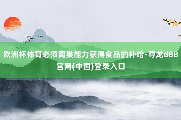 欧洲杯体育必须离巢能力获得食品的补给-尊龙d88官网(中国)登录入口