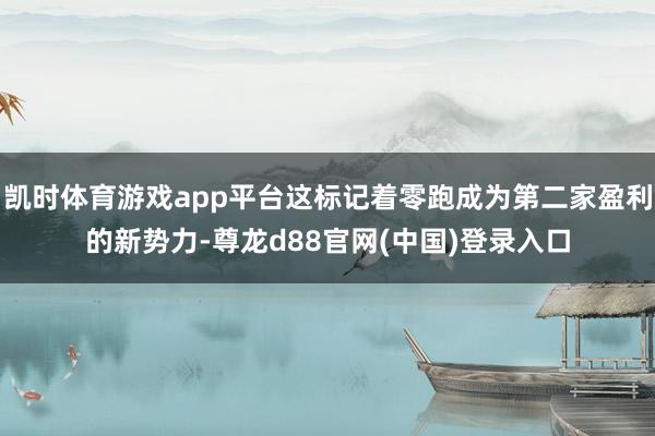 凯时体育游戏app平台这标记着零跑成为第二家盈利的新势力-尊龙d88官网(中国)登录入口