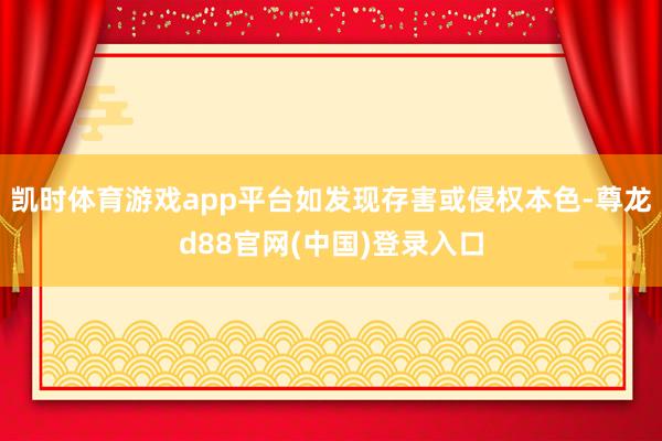 凯时体育游戏app平台如发现存害或侵权本色-尊龙d88官网(中国)登录入口