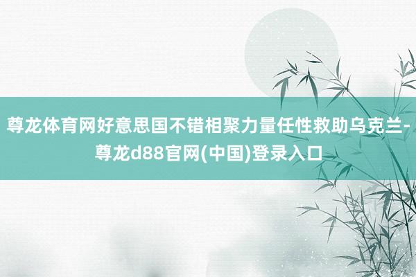 尊龙体育网好意思国不错相聚力量任性救助乌克兰-尊龙d88官网(中国)登录入口