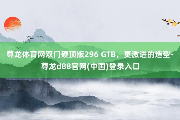 尊龙体育网双门硬顶版296 GTB，更激进的造型-尊龙d88官网(中国)登录入口