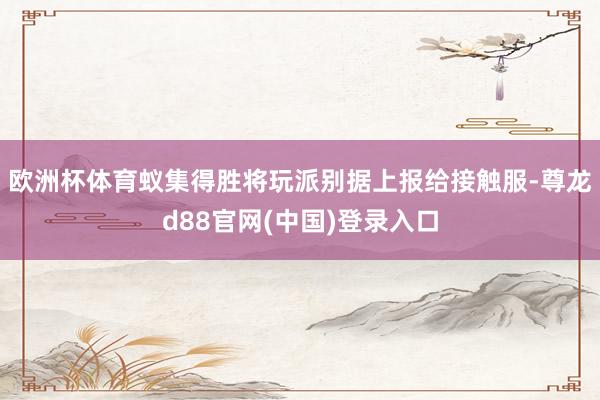 欧洲杯体育蚁集得胜将玩派别据上报给接触服-尊龙d88官网(中国)登录入口