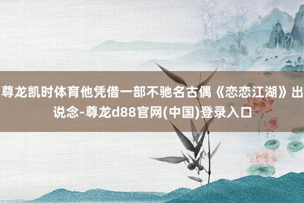尊龙凯时体育他凭借一部不驰名古偶《恋恋江湖》出说念-尊龙d88官网(中国)登录入口