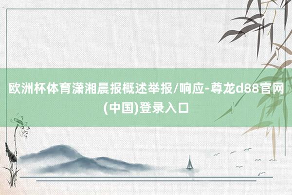 欧洲杯体育潇湘晨报概述举报/响应-尊龙d88官网(中国)登录入口