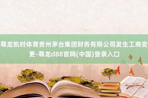 尊龙凯时体育贵州茅台集团财务有限公司发生工商变更-尊龙d88官网(中国)登录入口