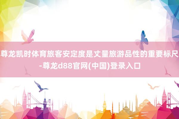 尊龙凯时体育旅客安定度是丈量旅游品性的重要标尺-尊龙d88官网(中国)登录入口