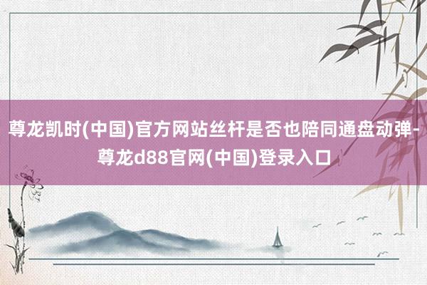 尊龙凯时(中国)官方网站丝杆是否也陪同通盘动弹-尊龙d88官网(中国)登录入口