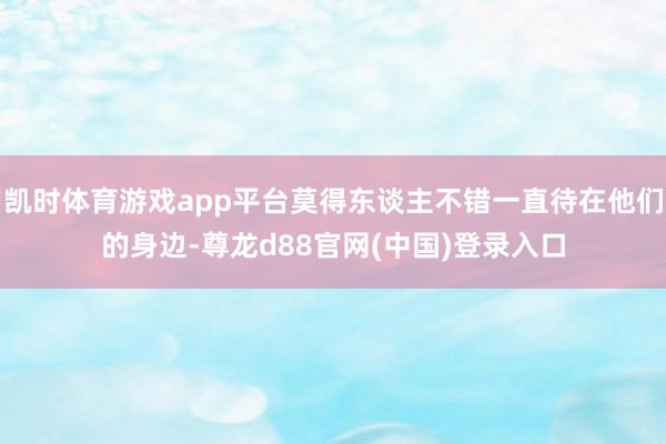凯时体育游戏app平台莫得东谈主不错一直待在他们的身边-尊龙d88官网(中国)登录入口