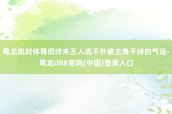 尊龙凯时体育但终末王人逃不外被主角干掉的气运-尊龙d88官网(中国)登录入口