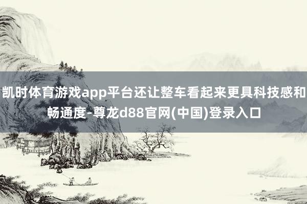 凯时体育游戏app平台还让整车看起来更具科技感和畅通度-尊龙d88官网(中国)登录入口