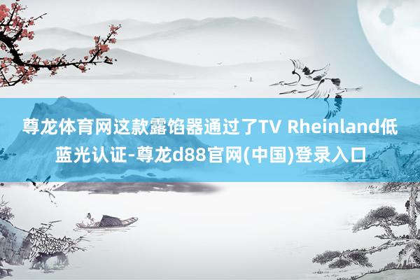尊龙体育网这款露馅器通过了TV Rheinland低蓝光认证-尊龙d88官网(中国)登录入口