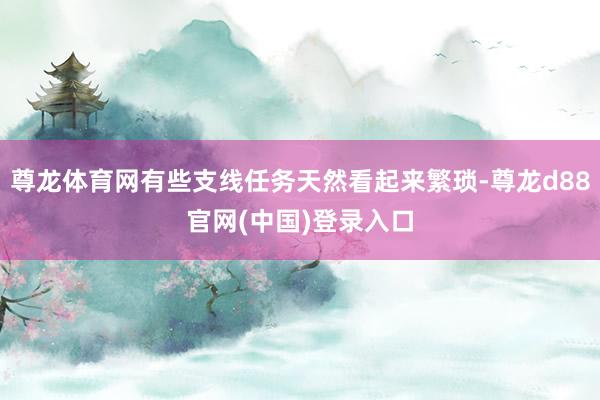 尊龙体育网有些支线任务天然看起来繁琐-尊龙d88官网(中国)登录入口