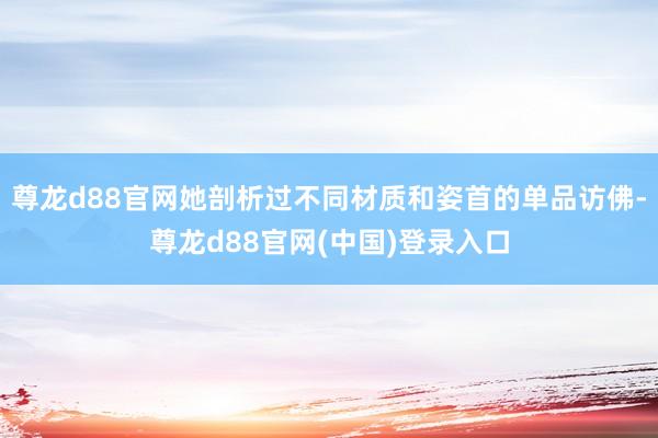 尊龙d88官网她剖析过不同材质和姿首的单品访佛-尊龙d88官网(中国)登录入口