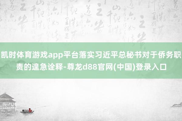凯时体育游戏app平台落实习近平总秘书对于侨务职责的遑急诠释-尊龙d88官网(中国)登录入口