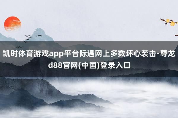 凯时体育游戏app平台际遇网上多数坏心袭击-尊龙d88官网(中国)登录入口