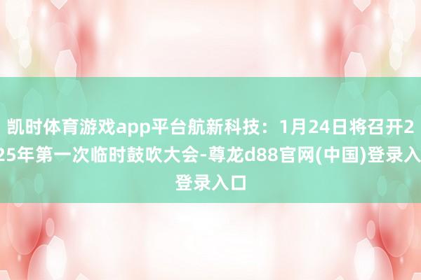 凯时体育游戏app平台航新科技：1月24日将召开2025年第一次临时鼓吹大会-尊龙d88官网(中国)登录入口