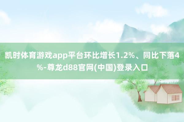 凯时体育游戏app平台环比增长1.2%、同比下落4%-尊龙d88官网(中国)登录入口
