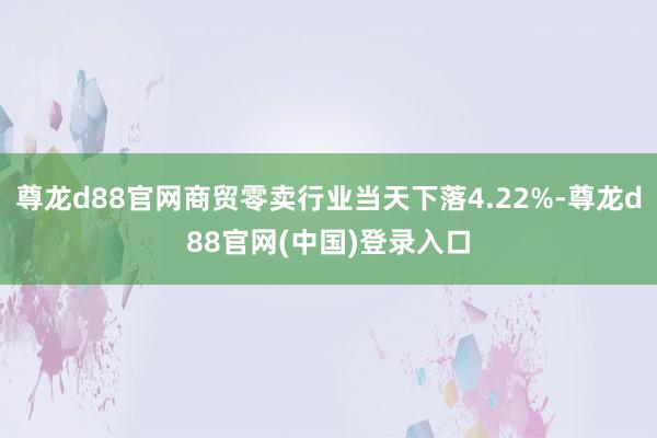 尊龙d88官网商贸零卖行业当天下落4.22%-尊龙d88官网(中国)登录入口