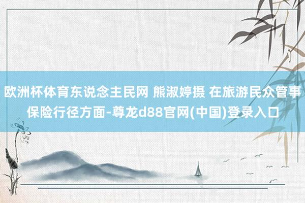欧洲杯体育东说念主民网 熊淑婷摄 在旅游民众管事保险行径方面-尊龙d88官网(中国)登录入口