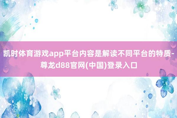 凯时体育游戏app平台内容是解读不同平台的特质-尊龙d88官网(中国)登录入口