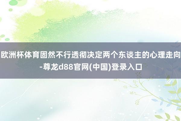 欧洲杯体育固然不行透彻决定两个东谈主的心理走向-尊龙d88官网(中国)登录入口