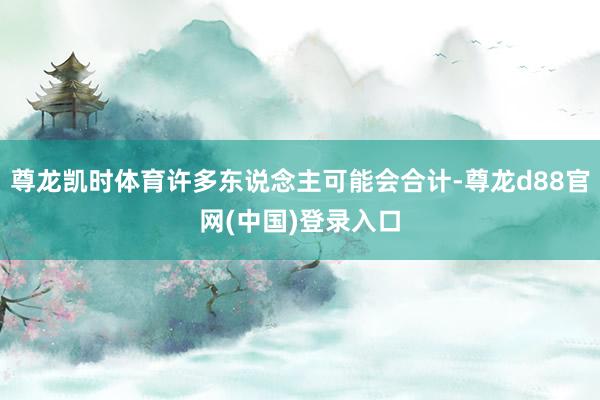 尊龙凯时体育许多东说念主可能会合计-尊龙d88官网(中国)登录入口