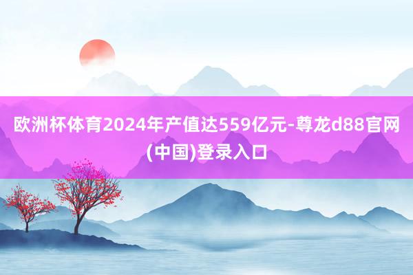 欧洲杯体育2024年产值达559亿元-尊龙d88官网(中国)登录入口
