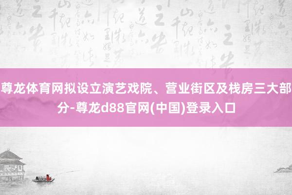 尊龙体育网拟设立演艺戏院、营业街区及栈房三大部分-尊龙d88官网(中国)登录入口