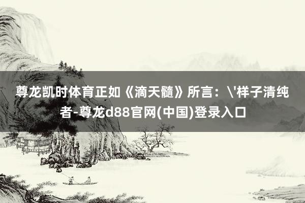 尊龙凯时体育正如《滴天髓》所言：'样子清纯者-尊龙d88官网(中国)登录入口