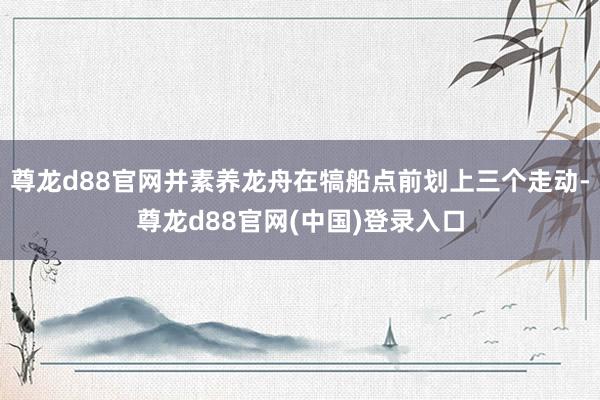 尊龙d88官网并素养龙舟在犒船点前划上三个走动-尊龙d88官网(中国)登录入口