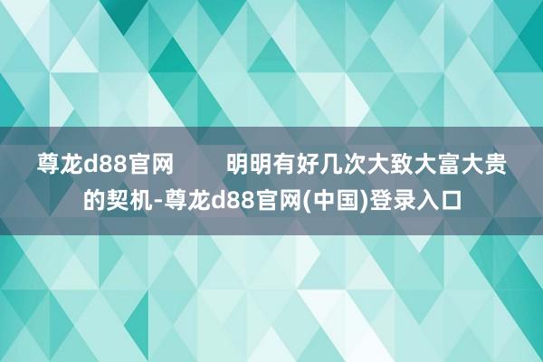 尊龙d88官网        明明有好几次大致大富大贵的契机-尊龙d88官网(中国)登录入口