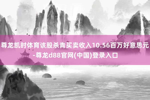 尊龙凯时体育该股杀青买卖收入10.56百万好意思元-尊龙d88官网(中国)登录入口